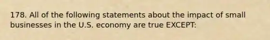 178. All of the following statements about the impact of small businesses in the U.S. economy are true EXCEPT: