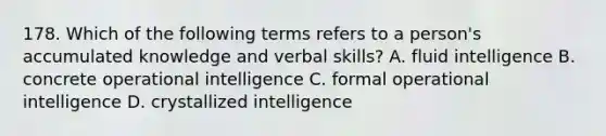 178. Which of the following terms refers to a person's accumulated knowledge and verbal skills? A. fluid intelligence B. concrete operational intelligence C. formal operational intelligence D. crystallized intelligence