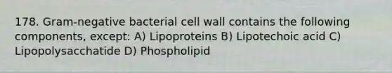 178. Gram-negative bacterial cell wall contains the following components, except: A) Lipoproteins B) Lipotechoic acid C) Lipopolysacchatide D) Phospholipid