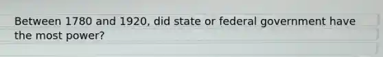 Between 1780 and 1920, did state or federal government have the most power?