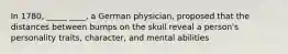 In 1780, _____ ____, a German physician, proposed that the distances between bumps on the skull reveal a person's personality traits, character, and mental abilities