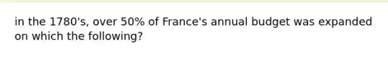 in the 1780's, over 50% of France's annual budget was expanded on which the following?