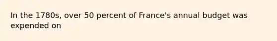 In the 1780s, over 50 percent of France's annual budget was expended on