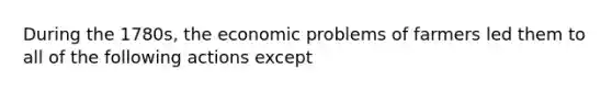 During the 1780s, the economic problems of farmers led them to all of the following actions except