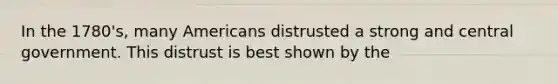 In the 1780's, many Americans distrusted a strong and central government. This distrust is best shown by the