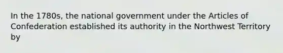 In the 1780s, the national government under the Articles of Confederation established its authority in the Northwest Territory by