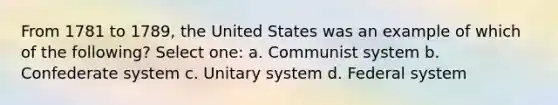 From 1781 to 1789, the United States was an example of which of the following? Select one: a. Communist system b. Confederate system c. Unitary system d. Federal system