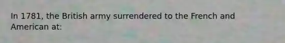 In 1781, the British army surrendered to the French and American at: