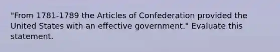 "From 1781-1789 the Articles of Confederation provided the United States with an effective government." Evaluate this statement.