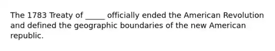 The 1783 Treaty of _____ officially ended the American Revolution and defined the geographic boundaries of the new American republic.