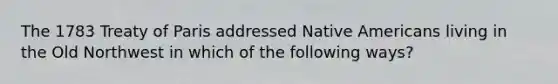 The 1783 Treaty of Paris addressed Native Americans living in the Old Northwest in which of the following ways?