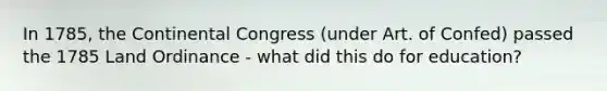 In 1785, the Continental Congress (under Art. of Confed) passed the 1785 Land Ordinance - what did this do for education?