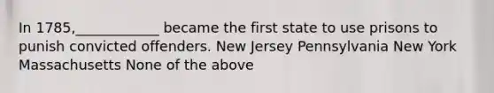 In 1785,____________ became the first state to use prisons to punish convicted offenders. New Jersey Pennsylvania New York Massachusetts None of the above