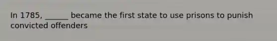 In 1785, ______ became the first state to use prisons to punish convicted offenders