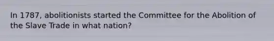 In 1787, abolitionists started the Committee for the Abolition of the Slave Trade in what nation?