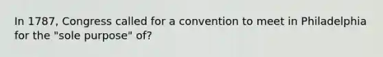 In 1787, Congress called for a convention to meet in Philadelphia for the "sole purpose" of?