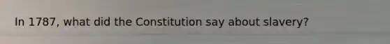 In 1787, what did the Constitution say about slavery?