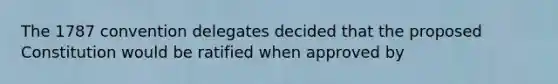 The 1787 convention delegates decided that the proposed Constitution would be ratified when approved by