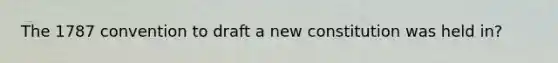 The 1787 convention to draft a new constitution was held in?