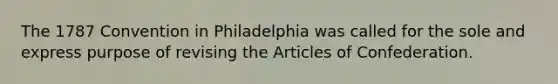 The 1787 Convention in Philadelphia was called for the sole and express purpose of revising the Articles of Confederation.