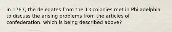 in 1787, the delegates from the 13 colonies met in Philadelphia to discuss the arising problems from <a href='https://www.questionai.com/knowledge/k5NDraRCFC-the-articles-of-confederation' class='anchor-knowledge'>the articles of confederation</a>. which is being described above?