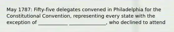 May 1787: Fifty-five delegates convened in Philadelphia for the Constitutional Convention, representing every state with the exception of ____________ _______________, who declined to attend