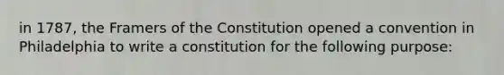 in 1787, the Framers of the Constitution opened a convention in Philadelphia to write a constitution for the following purpose: