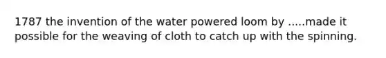 1787 the invention of the water powered loom by .....made it possible for the weaving of cloth to catch up with the spinning.