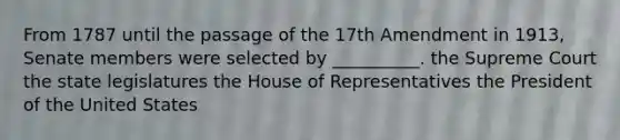 From 1787 until the passage of the 17th Amendment in 1913, Senate members were selected by __________. the Supreme Court the state legislatures the House of Representatives the President of the United States