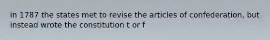 in 1787 the states met to revise the articles of confederation, but instead wrote the constitution t or f