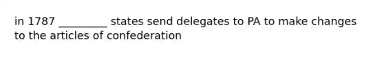 in 1787 _________ states send delegates to PA to make changes to the articles of confederation