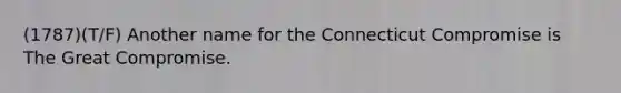 (1787)(T/F) Another name for the Connecticut Compromise is The Great Compromise.