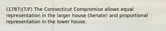 (1787)(T/F) The Connecticut Compromise allows equal representation in the larger house (Senate) and proportional representation in the lower house.