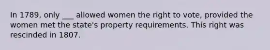 In 1789, only ___ allowed women the right to vote, provided the women met the state's property requirements. This right was rescinded in 1807.