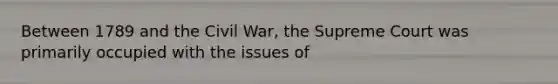 Between 1789 and the Civil War, the Supreme Court was primarily occupied with the issues of