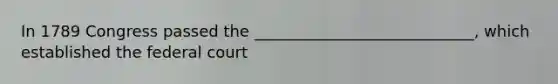 In 1789 Congress passed the ____________________________, which established the federal court