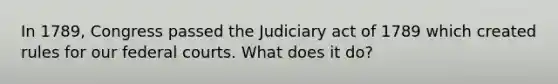 In 1789, Congress passed the Judiciary act of 1789 which created rules for our federal courts. What does it do?