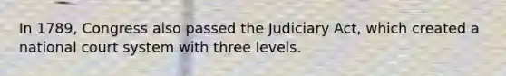 In 1789, Congress also passed the Judiciary Act, which created a national court system with three levels.