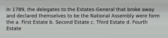 In 1789, the delegates to the Estates-General that broke away and declared themselves to be the National Assembly were form the a. First Estate b. Second Estate c. Third Estate d. Fourth Estate