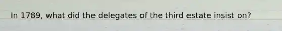 In 1789, what did the delegates of the third estate insist on?