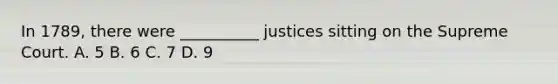 In 1789, there were __________ justices sitting on the Supreme Court. A. 5 B. 6 C. 7 D. 9