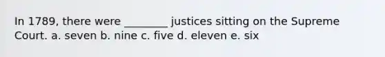 In 1789, there were ________ justices sitting on the Supreme Court. a. seven b. nine c. five d. eleven e. six