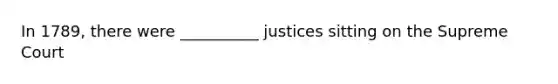 In 1789, there were __________ justices sitting on the Supreme Court