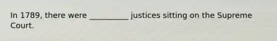 In 1789, there were __________ justices sitting on the Supreme Court.