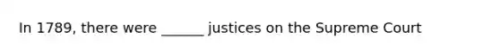 In 1789, there were ______ justices on the Supreme Court