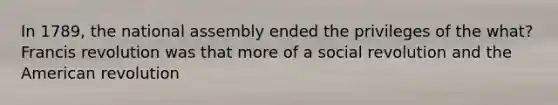 In 1789, the national assembly ended the privileges of the what? Francis revolution was that more of a social revolution and the American revolution