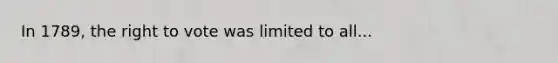 In 1789, the right to vote was limited to all...