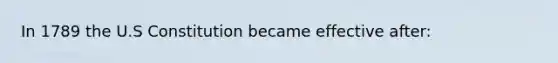 In 1789 the U.S Constitution became effective after: