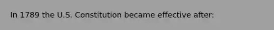 In 1789 the U.S. Constitution became effective after: