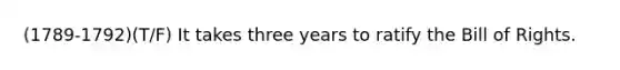 (1789-1792)(T/F) It takes three years to ratify the Bill of Rights.